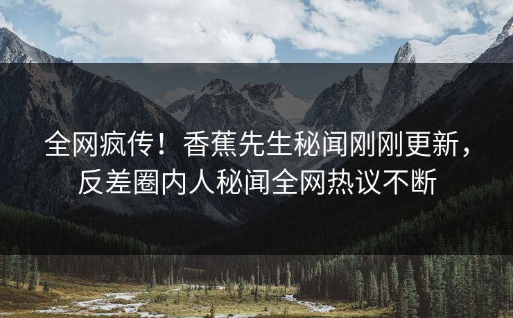 全网疯传！香蕉先生秘闻刚刚更新，反差圈内人秘闻全网热议不断