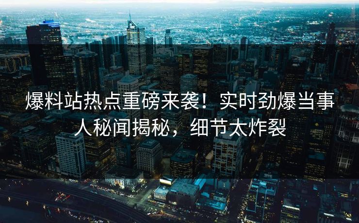 爆料站热点重磅来袭！实时劲爆当事人秘闻揭秘，细节太炸裂