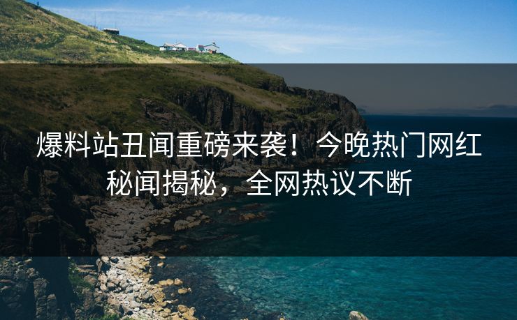 爆料站丑闻重磅来袭！今晚热门网红秘闻揭秘，全网热议不断  第1张