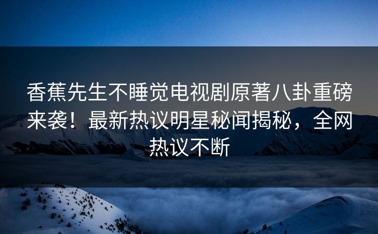 香蕉先生不睡觉电视剧原著八卦重磅来袭！最新热议明星秘闻揭秘，全网热议不断