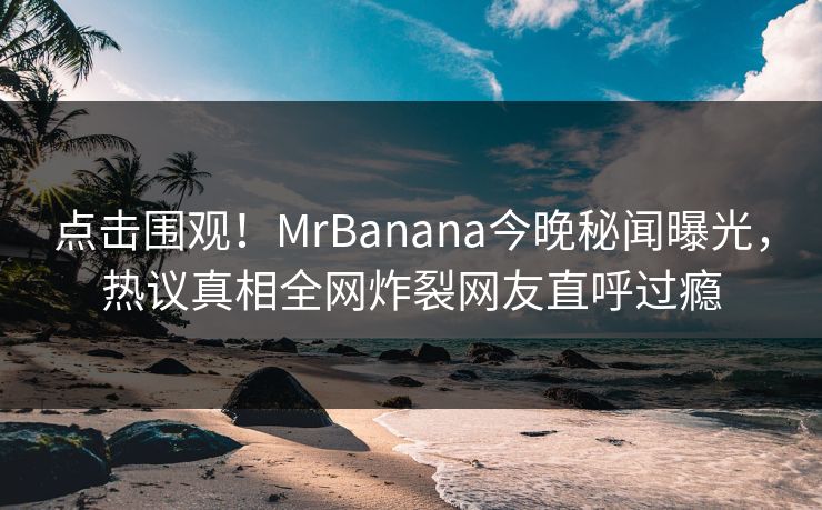 点击围观！MrBanana今晚秘闻曝光，热议真相全网炸裂网友直呼过瘾