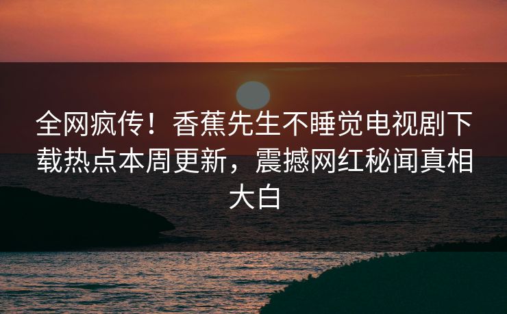 全网疯传！香蕉先生不睡觉电视剧下载热点本周更新，震撼网红秘闻真相大白