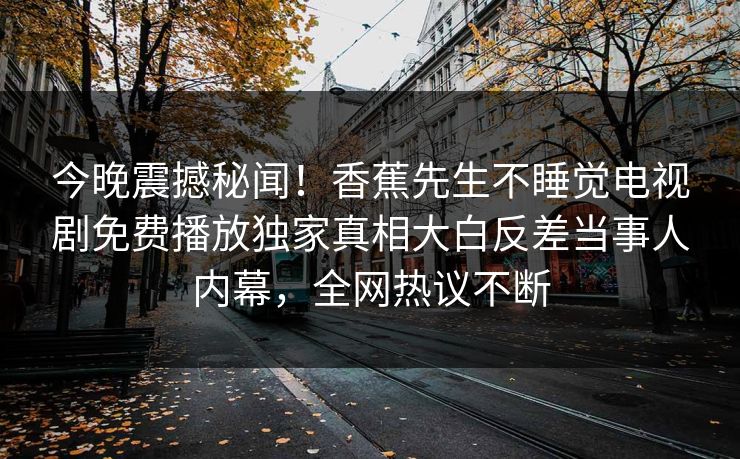 今晚震撼秘闻！香蕉先生不睡觉电视剧免费播放独家真相大白反差当事人内幕，全网热议不断  第1张