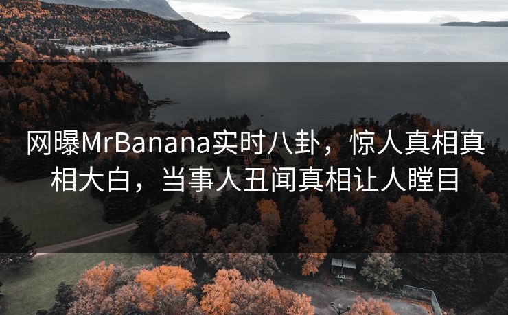 网曝MrBanana实时八卦，惊人真相真相大白，当事人丑闻真相让人瞠目  第1张