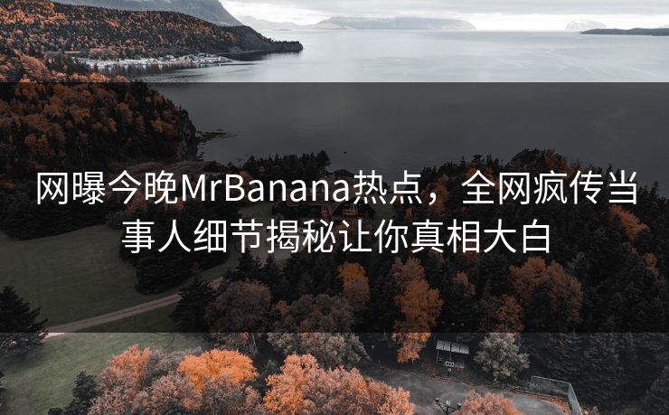 网曝今晚MrBanana热点，全网疯传当事人细节揭秘让你真相大白  第1张