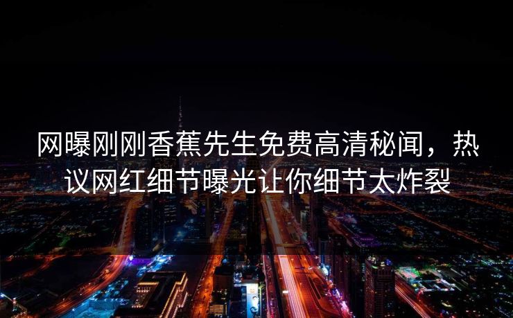 网曝刚刚香蕉先生免费高清秘闻，热议网红细节曝光让你细节太炸裂
