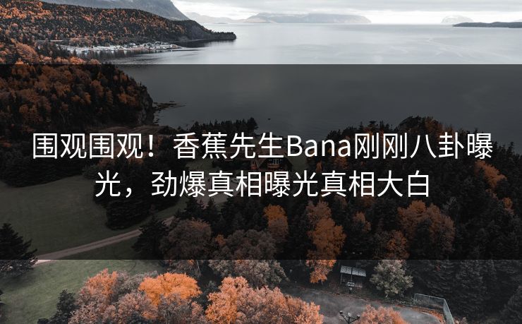 围观围观！香蕉先生Bana刚刚八卦曝光，劲爆真相曝光真相大白