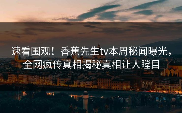 速看围观！香蕉先生tv本周秘闻曝光，全网疯传真相揭秘真相让人瞠目  第1张