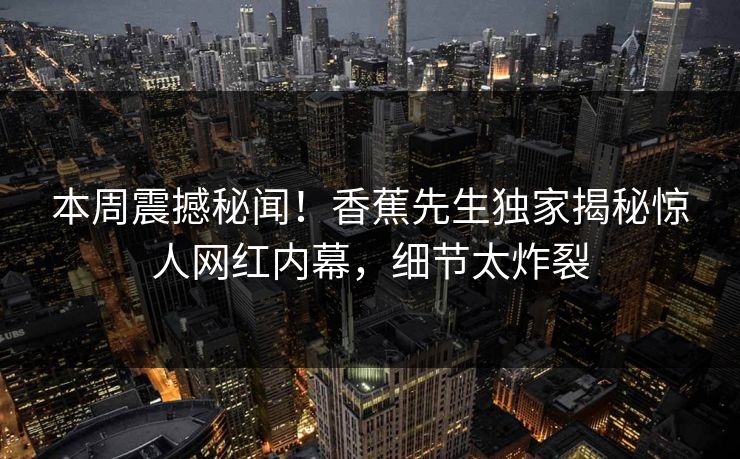 本周震撼秘闻！香蕉先生独家揭秘惊人网红内幕，细节太炸裂  第1张