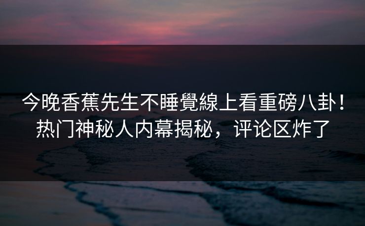 今晚香蕉先生不睡覺線上看重磅八卦！热门神秘人内幕揭秘，评论区炸了  第1张