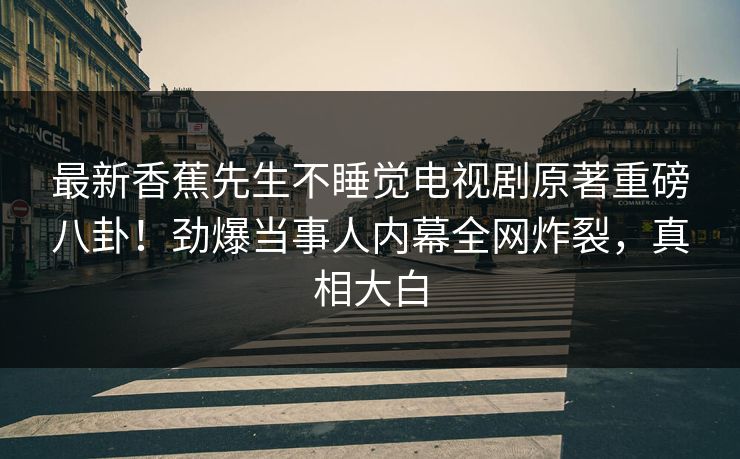 最新香蕉先生不睡觉电视剧原著重磅八卦！劲爆当事人内幕全网炸裂，真相大白  第1张