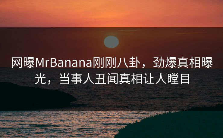 网曝MrBanana刚刚八卦，劲爆真相曝光，当事人丑闻真相让人瞠目