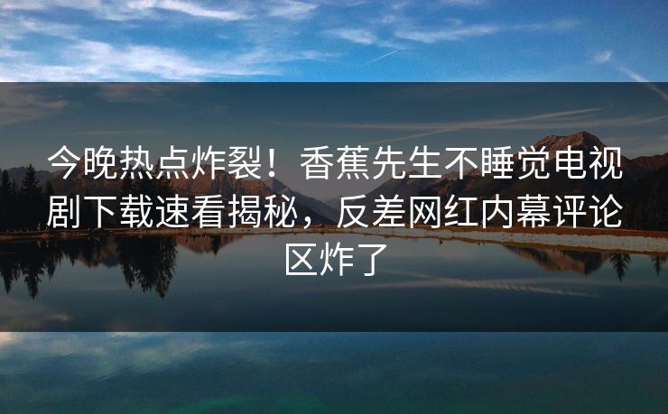 今晚热点炸裂！香蕉先生不睡觉电视剧下载速看揭秘，反差网红内幕评论区炸了  第1张