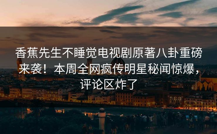 香蕉先生不睡觉电视剧原著八卦重磅来袭！本周全网疯传明星秘闻惊爆，评论区炸了  第1张