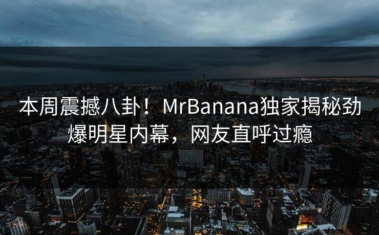 本周震撼八卦！MrBanana独家揭秘劲爆明星内幕，网友直呼过瘾  第1张