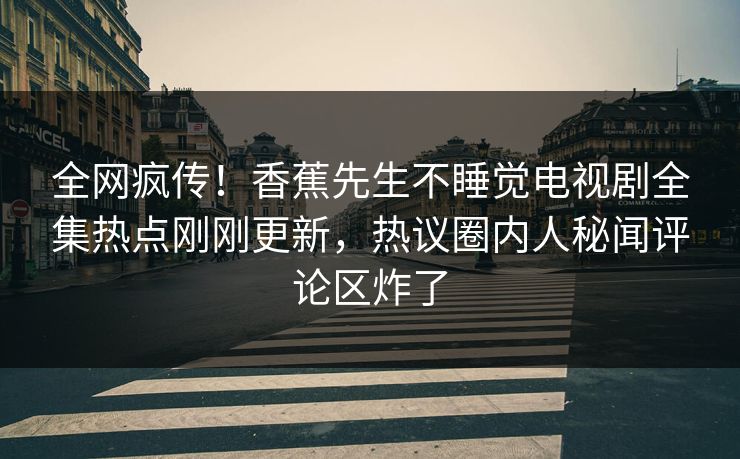 全网疯传！香蕉先生不睡觉电视剧全集热点刚刚更新，热议圈内人秘闻评论区炸了
