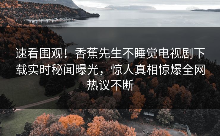 速看围观！香蕉先生不睡觉电视剧下载实时秘闻曝光，惊人真相惊爆全网热议不断
