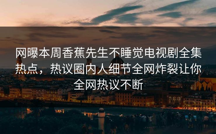 网曝本周香蕉先生不睡觉电视剧全集热点，热议圈内人细节全网炸裂让你全网热议不断