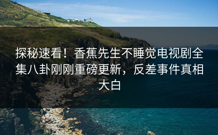 探秘速看！香蕉先生不睡觉电视剧全集八卦刚刚重磅更新，反差事件真相大白