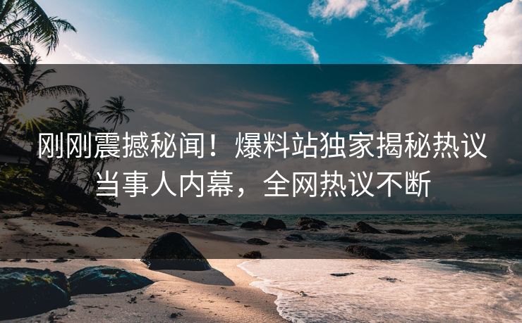 刚刚震撼秘闻！爆料站独家揭秘热议当事人内幕，全网热议不断  第1张