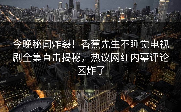 今晚秘闻炸裂！香蕉先生不睡觉电视剧全集直击揭秘，热议网红内幕评论区炸了  第1张