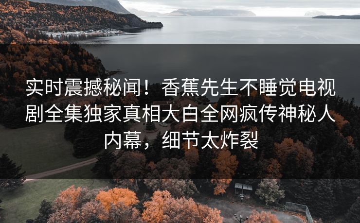 实时震撼秘闻！香蕉先生不睡觉电视剧全集独家真相大白全网疯传神秘人内幕，细节太炸裂  第1张