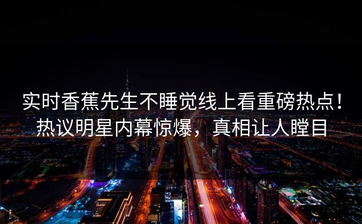 实时香蕉先生不睡觉线上看重磅热点！热议明星内幕惊爆，真相让人瞠目