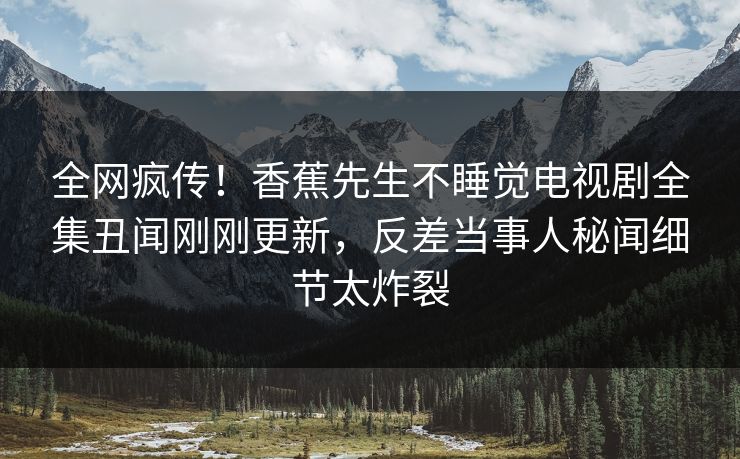 全网疯传！香蕉先生不睡觉电视剧全集丑闻刚刚更新，反差当事人秘闻细节太炸裂  第1张