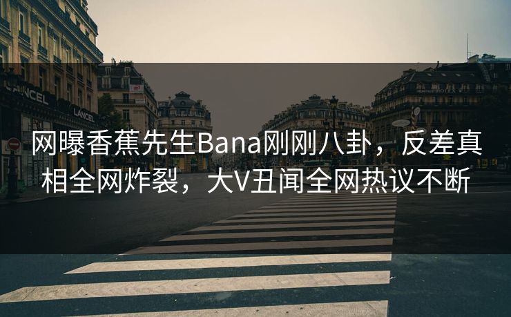 网曝香蕉先生Bana刚刚八卦，反差真相全网炸裂，大V丑闻全网热议不断