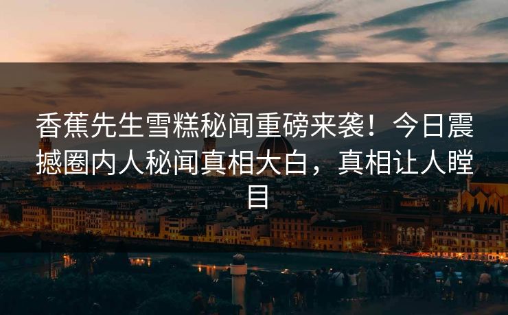香蕉先生雪糕秘闻重磅来袭！今日震撼圈内人秘闻真相大白，真相让人瞠目  第1张