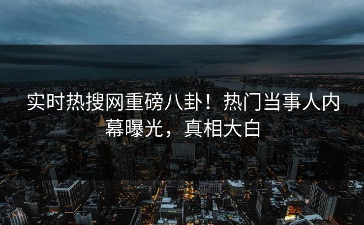实时热搜网重磅八卦！热门当事人内幕曝光，真相大白