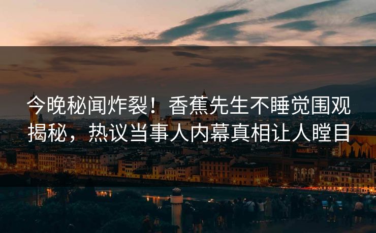 今晚秘闻炸裂！香蕉先生不睡觉围观揭秘，热议当事人内幕真相让人瞠目