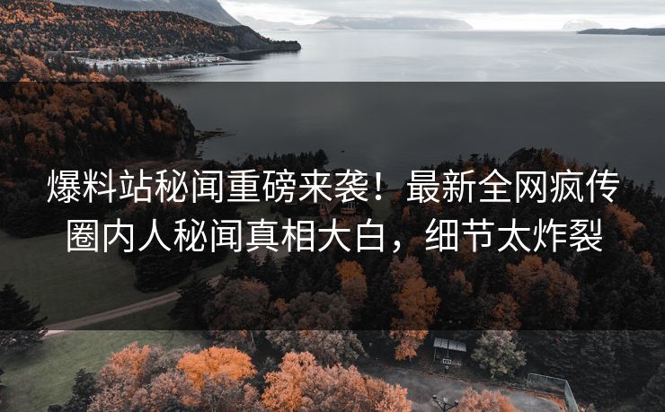 爆料站秘闻重磅来袭！最新全网疯传圈内人秘闻真相大白，细节太炸裂  第1张