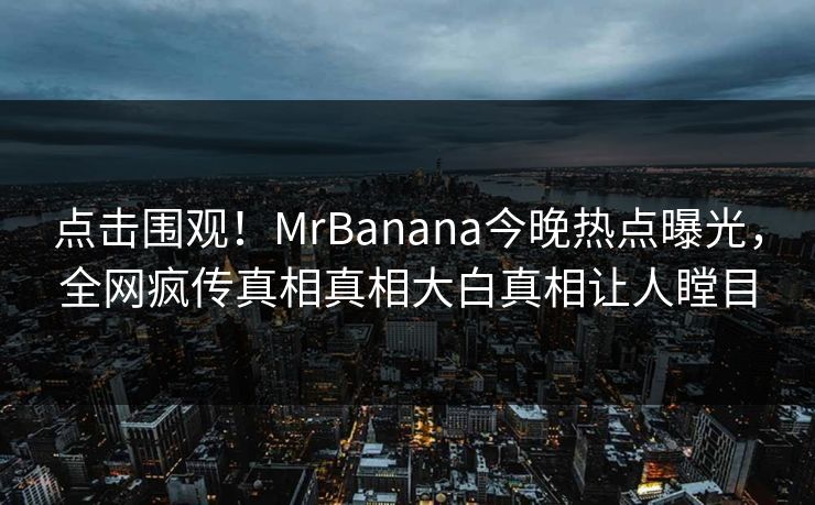 点击围观！MrBanana今晚热点曝光，全网疯传真相真相大白真相让人瞠目