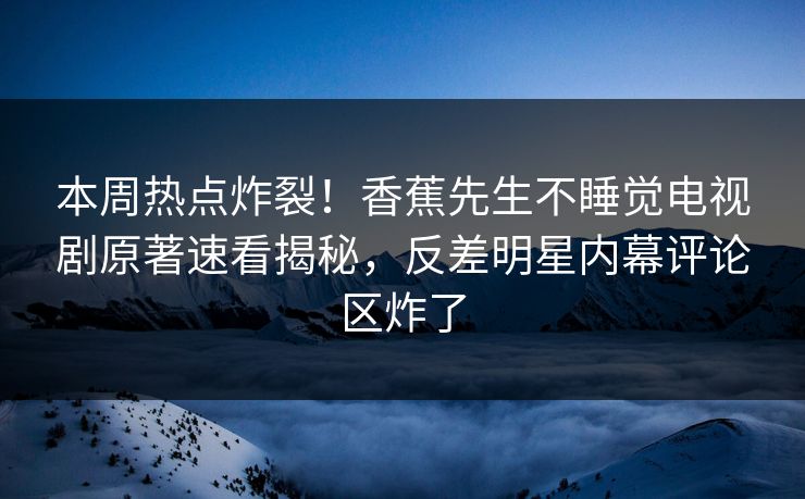 本周热点炸裂！香蕉先生不睡觉电视剧原著速看揭秘，反差明星内幕评论区炸了  第1张