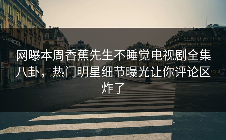 网曝本周香蕉先生不睡觉电视剧全集八卦，热门明星细节曝光让你评论区炸了