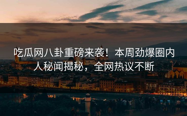 吃瓜网八卦重磅来袭！本周劲爆圈内人秘闻揭秘，全网热议不断  第1张