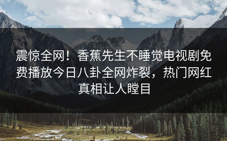 震惊全网！香蕉先生不睡觉电视剧免费播放今日八卦全网炸裂，热门网红真相让人瞠目  第1张