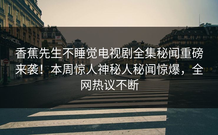 香蕉先生不睡觉电视剧全集秘闻重磅来袭！本周惊人神秘人秘闻惊爆，全网热议不断