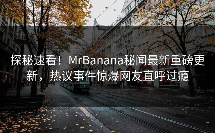 探秘速看！MrBanana秘闻最新重磅更新，热议事件惊爆网友直呼过瘾