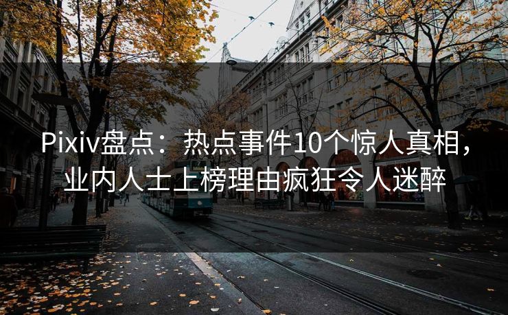 Pixiv盘点：热点事件10个惊人真相，业内人士上榜理由疯狂令人迷醉