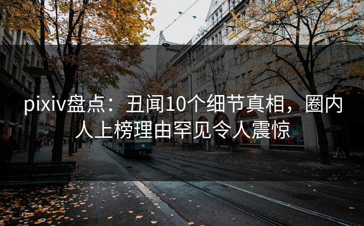 pixiv盘点：丑闻10个细节真相，圈内人上榜理由罕见令人震惊