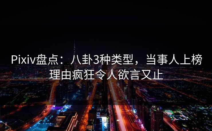 Pixiv盘点：八卦3种类型，当事人上榜理由疯狂令人欲言又止  第1张