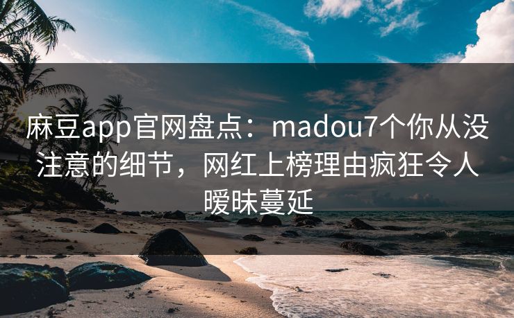 麻豆app官网盘点：madou7个你从没注意的细节，网红上榜理由疯狂令人暧昧蔓延