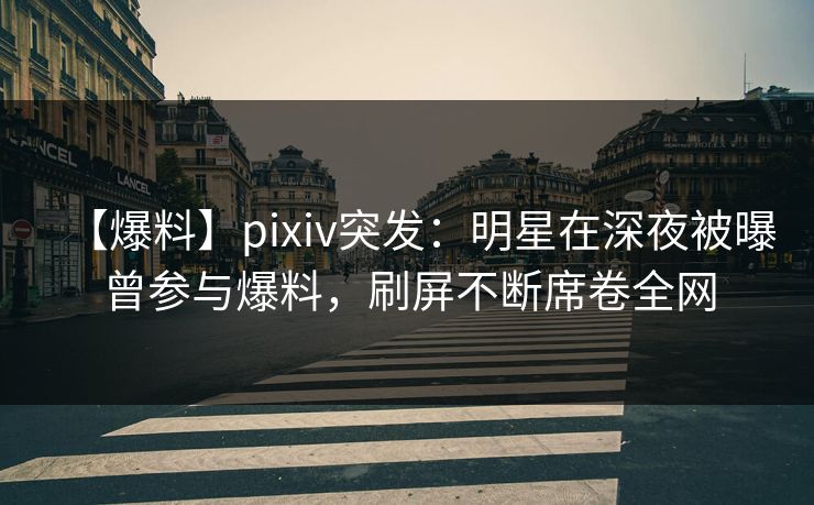 【爆料】pixiv突发：明星在深夜被曝曾参与爆料，刷屏不断席卷全网