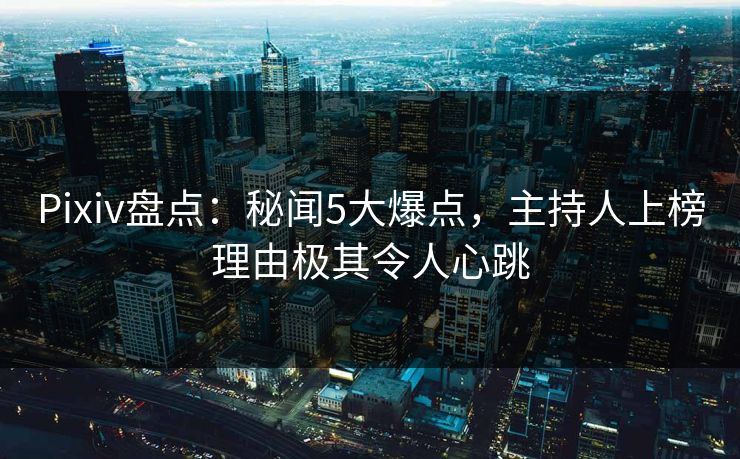 Pixiv盘点：秘闻5大爆点，主持人上榜理由极其令人心跳  第1张