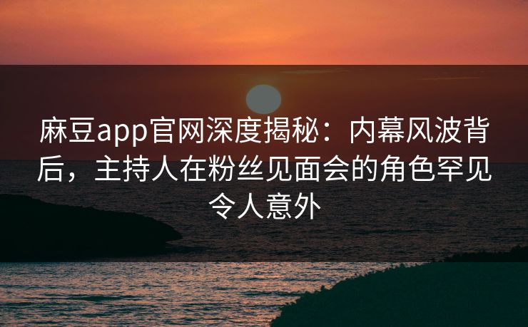麻豆app官网深度揭秘：内幕风波背后，主持人在粉丝见面会的角色罕见令人意外  第1张