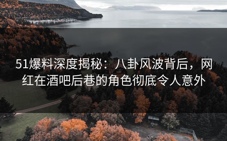 51爆料深度揭秘：八卦风波背后，网红在酒吧后巷的角色彻底令人意外