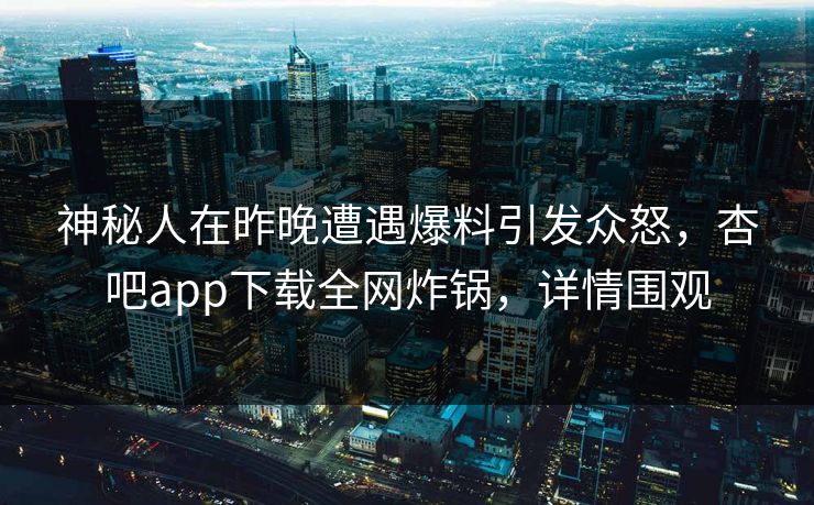 神秘人在昨晚遭遇爆料引发众怒，杏吧app下载全网炸锅，详情围观  第1张