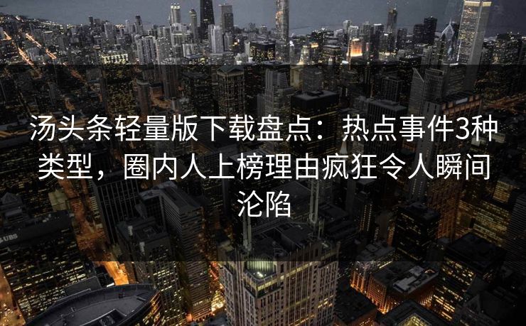 汤头条轻量版下载盘点：热点事件3种类型，圈内人上榜理由疯狂令人瞬间沦陷